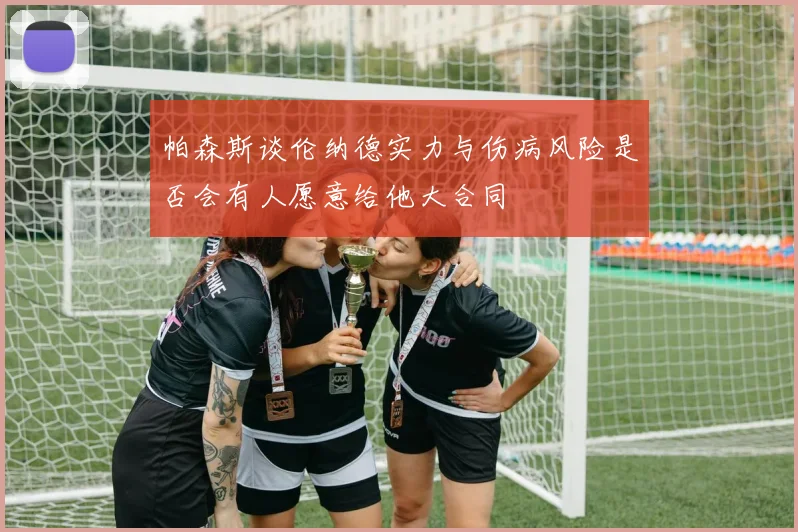 帕森斯谈伦纳德实力与伤病风险是否会有人愿意给他大合同