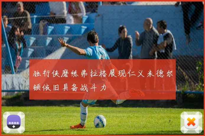 独行侠磨练弗拉格展现仁义米德尔顿依旧具备战斗力