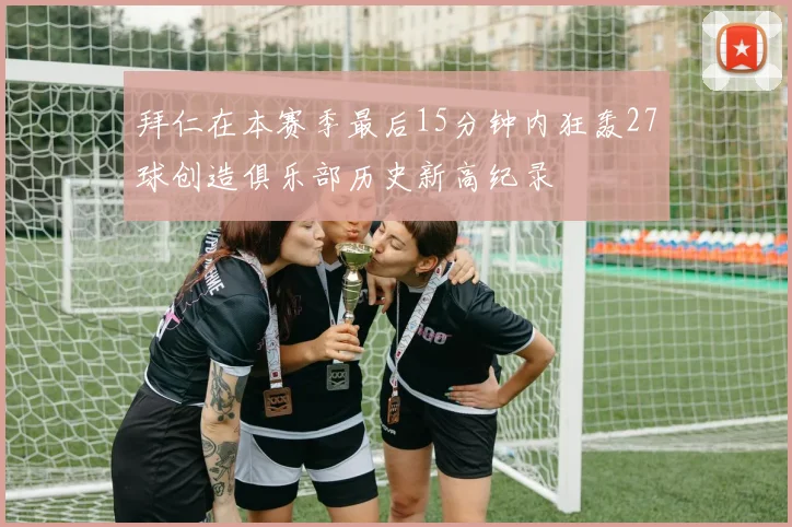 拜仁在本赛季最后15分钟内狂轰27球创造俱乐部历史新高纪录