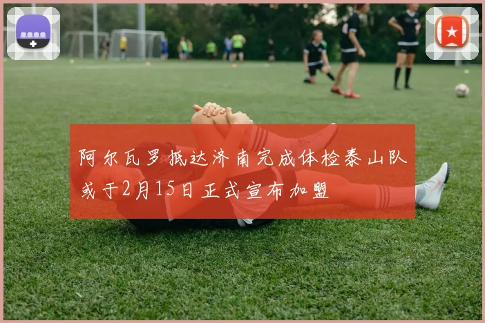 阿尔瓦罗抵达济南完成体检泰山队或于2月15日正式宣布加盟