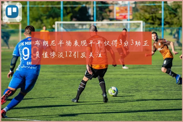 布朗尼半场表现平平仅得3分3助正负值惨淡12引发关注