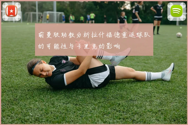 前曼联助教分析拉什福德重返球队的可能性与卡里克的影响
