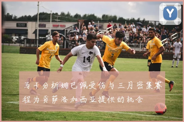 马卡分析姆巴佩受伤与三月密集赛程为贡萨洛加西亚提供的机会