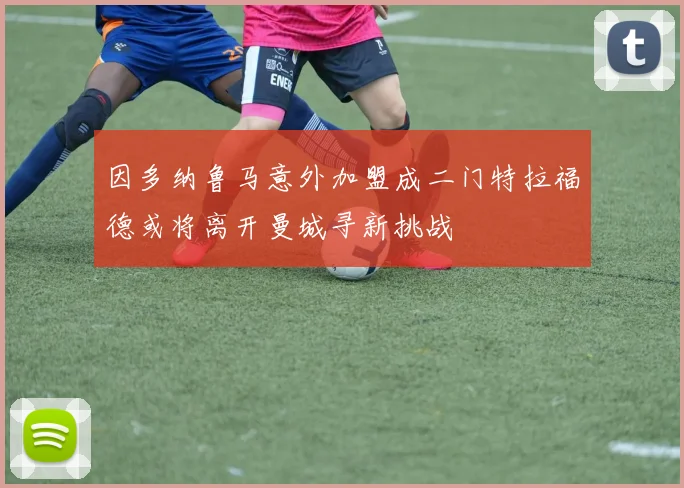 因多纳鲁马意外加盟成二门特拉福德或将离开曼城寻新挑战