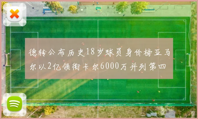 德转公布历史18岁球员身价榜亚马尔以2亿领衔卡尔6000万并列第四