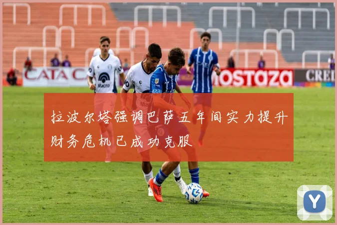 拉波尔塔强调巴萨五年间实力提升财务危机已成功克服