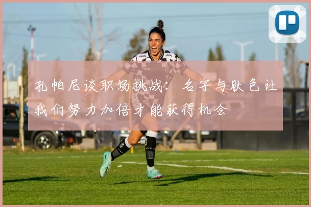 孔帕尼谈职场挑战：名字与肤色让我们努力加倍才能获得机会