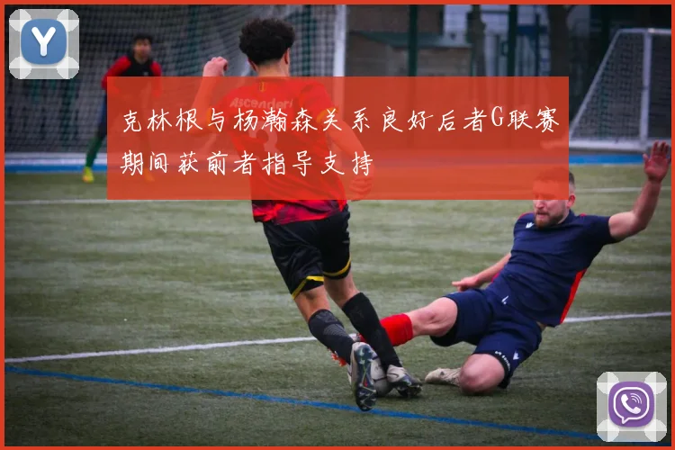 克林根与杨瀚森关系良好后者G联赛期间获前者指导支持