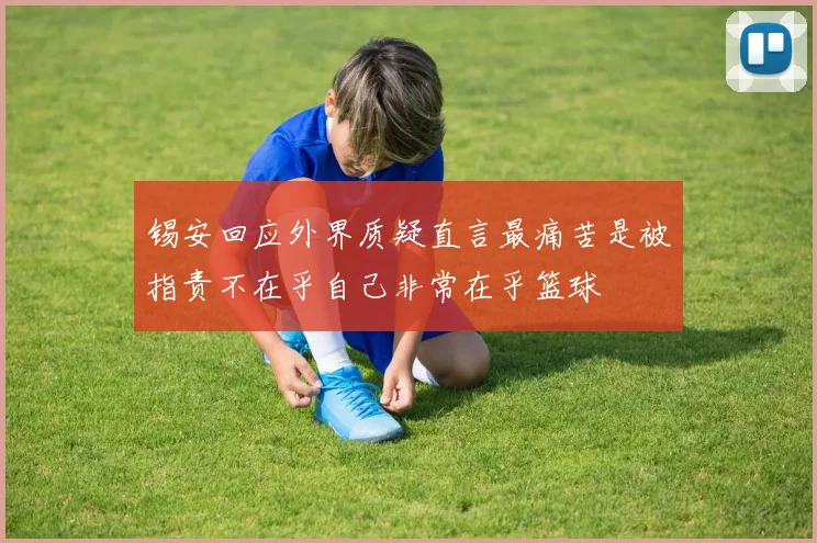 锡安回应外界质疑直言最痛苦是被指责不在乎自己非常在乎篮球