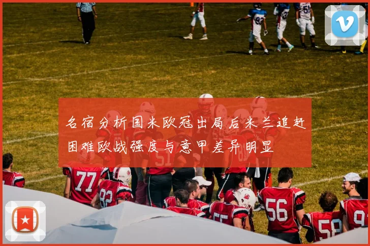 名宿分析国米欧冠出局后米兰追赶困难欧战强度与意甲差异明显