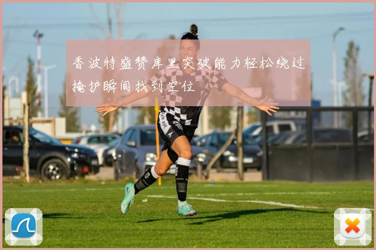 香波特盛赞库里突破能力轻松绕过掩护瞬间找到空位