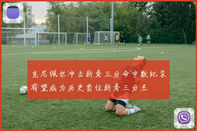 克尼佩尔冲击新秀三分命中数纪录有望成为历史首位新秀三分王