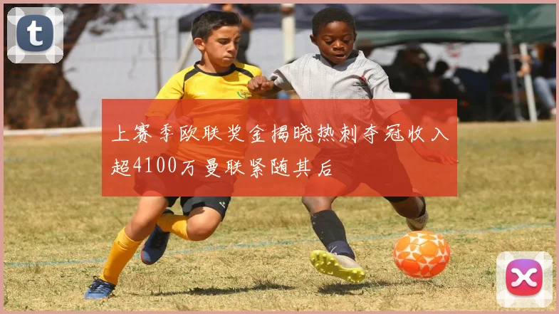 上赛季欧联奖金揭晓热刺夺冠收入超4100万曼联紧随其后