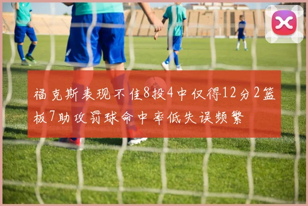 福克斯表现不佳8投4中仅得12分2篮板7助攻罚球命中率低失误频繁