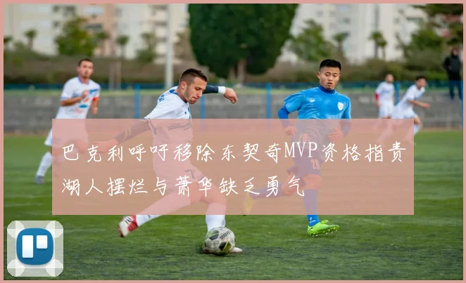 巴克利呼吁移除东契奇MVP资格指责湖人摆烂与萧华缺乏勇气