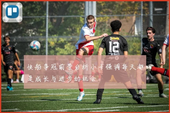 快船争冠前景分析小卡强调每天都是成长与进步的机会
