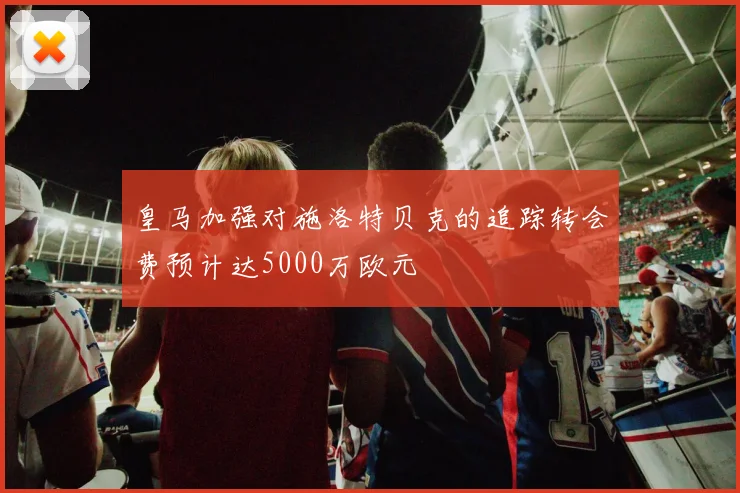 皇马加强对施洛特贝克的追踪转会费预计达5000万欧元