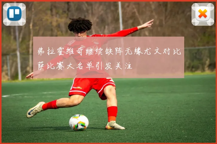 弗拉霍维奇继续缺阵无缘尤文对比萨比赛大名单引发关注