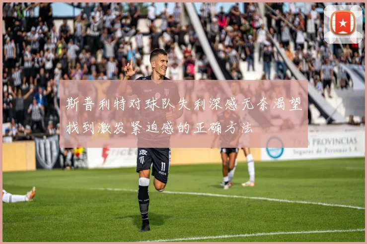 斯普利特对球队失利深感无奈渴望找到激发紧迫感的正确方法