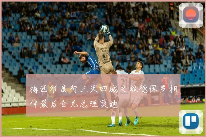 梅西印度行三天四城之旅德保罗相伴最后会见总理莫迪