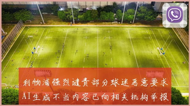 利物浦强烈谴责部分球迷恶意要求AI生成不当内容已向相关机构举报