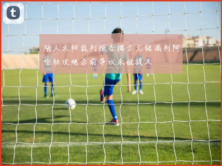 湖人太阳裁判报告揭示无错漏判阿伦助攻绝杀前争议未被提及