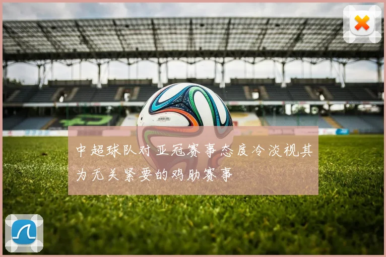 中超球队对亚冠赛事态度冷淡视其为无关紧要的鸡肋赛事