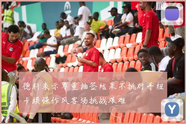 德科表示尊重抽签结果不挑对手纽卡顽强作风客场挑战艰难