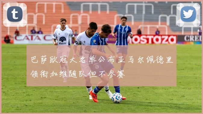 巴萨欧冠大名单公布亚马尔佩德里领衔加维随队但不参赛