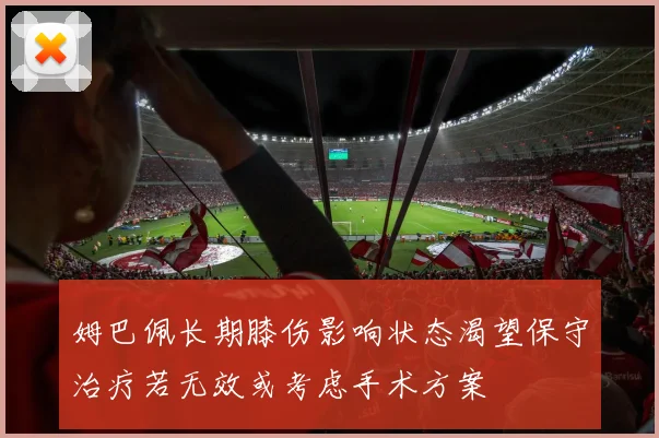 姆巴佩长期膝伤影响状态渴望保守治疗若无效或考虑手术方案