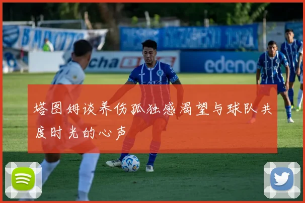 塔图姆谈养伤孤独感渴望与球队共度时光的心声