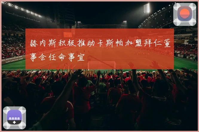 赫内斯积极推动卡斯帕加盟拜仁董事会任命事宜