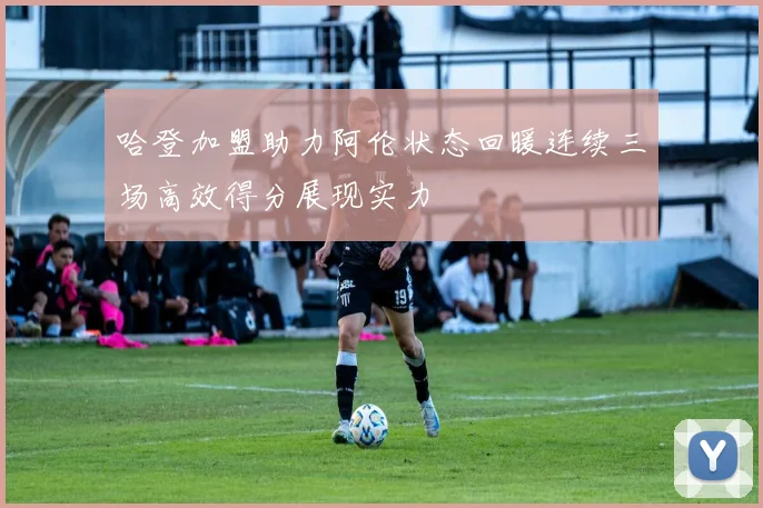 哈登加盟助力阿伦状态回暖连续三场高效得分展现实力