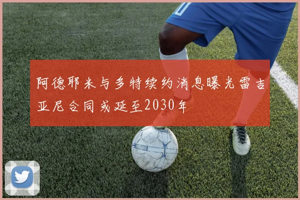 阿德耶米与多特续约消息曝光雷吉亚尼合同或延至2030年