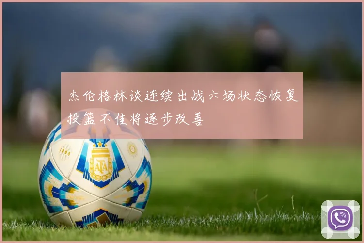 杰伦格林谈连续出战六场状态恢复投篮不佳将逐步改善