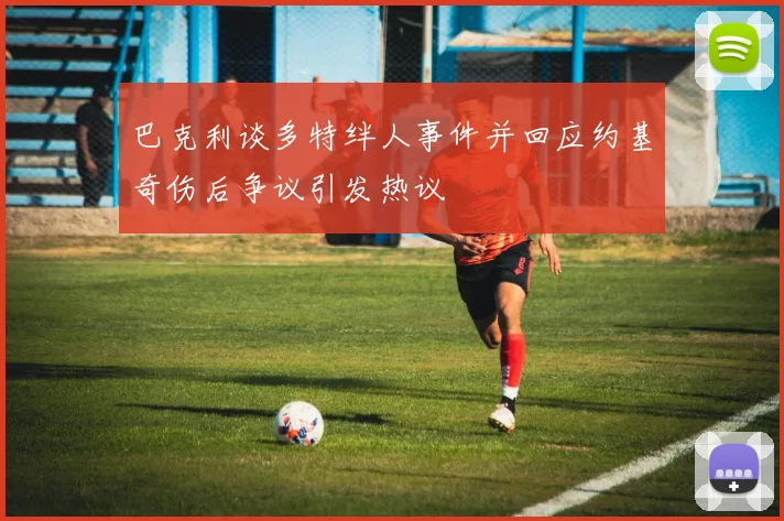 巴克利谈多特绊人事件并回应约基奇伤后争议引发热议