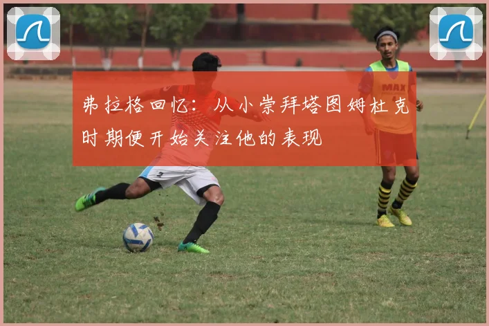 弗拉格回忆：从小崇拜塔图姆杜克时期便开始关注他的表现