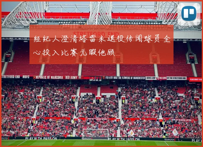 经纪人澄清塔雷米退役传闻球员全心投入比赛无暇他顾