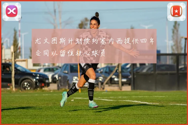 尤文图斯计划续约塞内西提供四年合同以留住核心球员