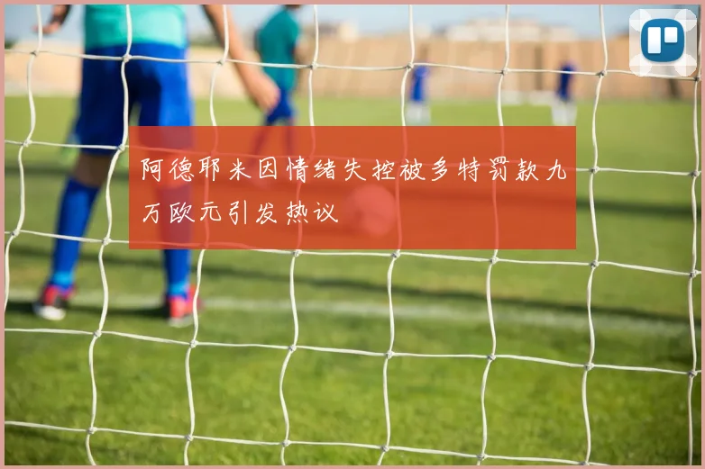 阿德耶米因情绪失控被多特罚款九万欧元引发热议