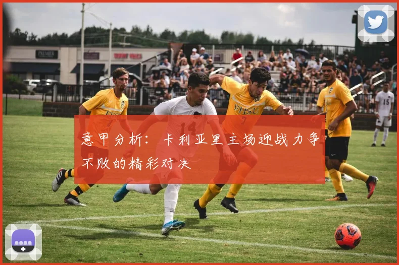 意甲分析：卡利亚里主场迎战力争不败的精彩对决